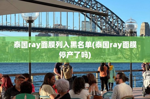 泰国ray面膜列入黑名单(泰国ray面膜停产了吗)  第1张