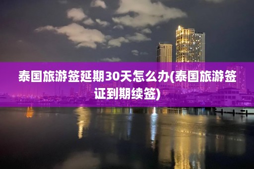 泰国旅游签延期30天怎么办(泰国旅游签证到期续签)  第1张