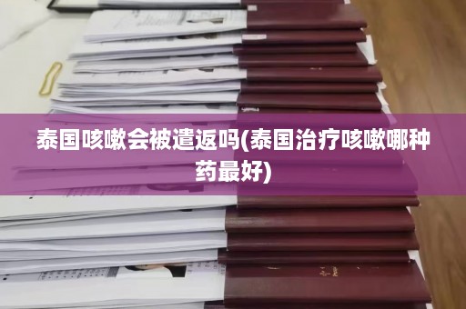 泰国咳嗽会被遣返吗(泰国治疗咳嗽哪种药更好)  第1张