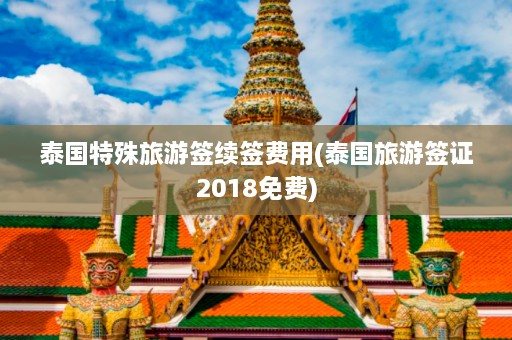 泰国特殊旅游签续签费用(泰国旅游签证2018免费)  第1张