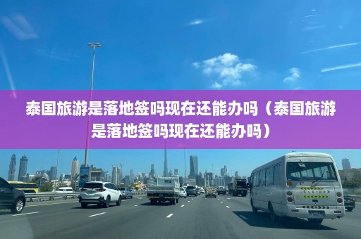 泰国旅游是落地签吗现在还能办吗（泰国旅游是落地签吗现在还能办吗）