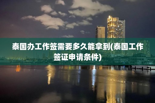 泰国办工作签需要多久能拿到(泰国工作签证申请条件)  第1张