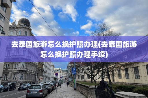 去泰国旅游怎么换护照办理(去泰国旅游怎么换护照办理手续)  第1张