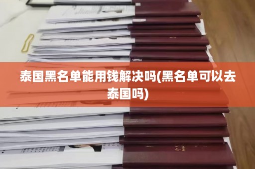 泰国黑名单能用钱解决吗(黑名单可以去泰国吗)