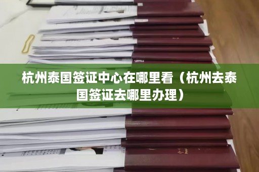 杭州泰国签证中心在哪里看（杭州去泰国签证去哪里办理）  第1张