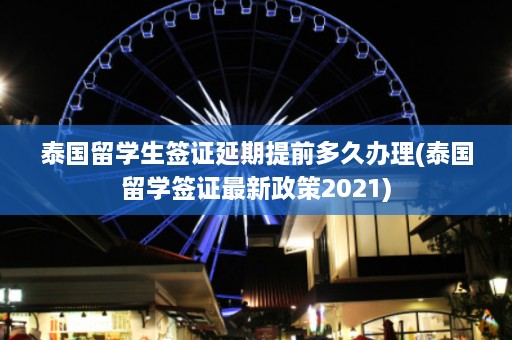 泰国留学生签证延期提前多久办理(泰国留学签证最新政策2021)