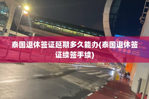 泰国退休签证延期多久能办(泰国退休签证续签手续)  第1张