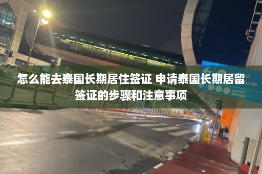 怎么能去泰国长期居住签证 申请泰国长期居留签证的步骤和注意事项