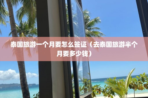 泰国旅游一个月要怎么签证（去泰国旅游半个月要多少钱）