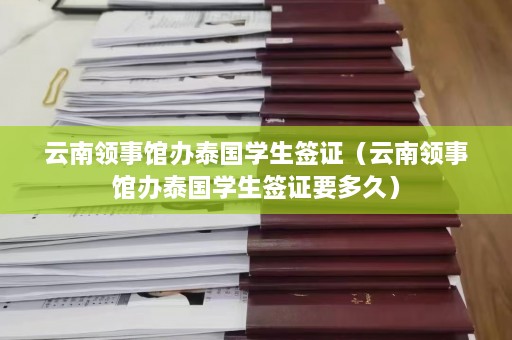 云南领事馆办泰国学生签证（云南领事馆办泰国学生签证要多久）  第1张