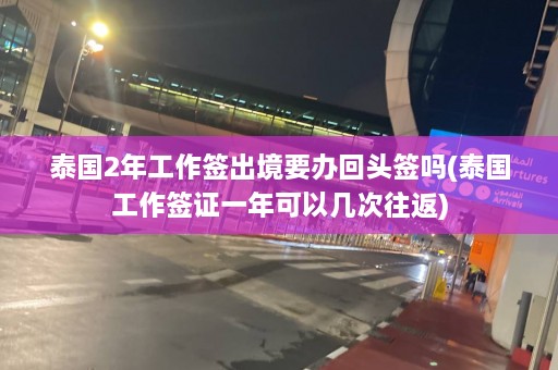 泰国2年工作签出境要办回头签吗(泰国工作签证一年可以几次往返)  第1张