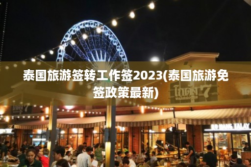 泰国旅游签转工作签2023(泰国旅游免签政策最新)  第1张