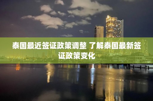 泰国最近签证政策调整 了解泰国最新签证政策变化  第1张