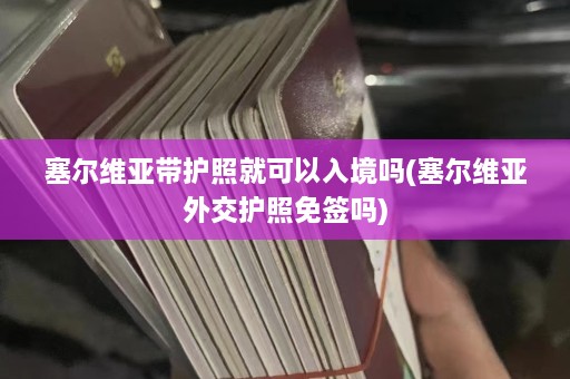 塞尔维亚带护照就可以入境吗(塞尔维亚外交护照免签吗)  第1张