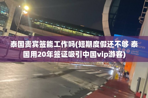 泰国贵宾签能工作吗(短期度假还不够 泰国用20年签证吸引中国vip游客)  第1张