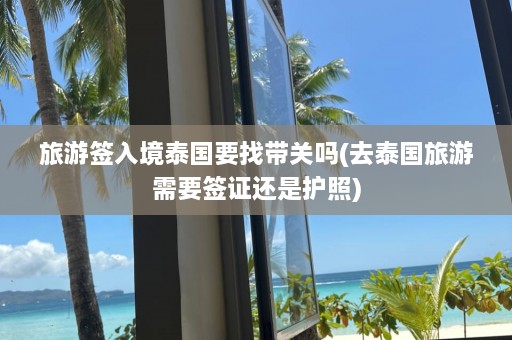 旅游签入境泰国要找带关吗(去泰国旅游需要签证还是护照)