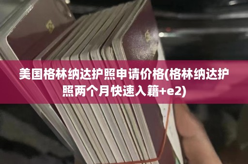 美国格林纳达护照申请价格(格林纳达护照两个月快速入籍+e2)  第1张