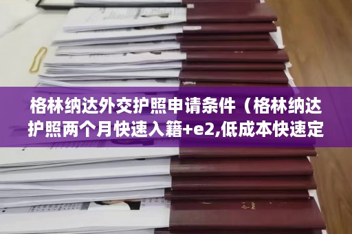 格林纳达外交护照申请条件（格林纳达护照两个月快速入籍+e2,低成本快速定居美国）