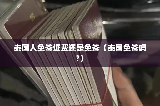 泰国人免签证费还是免签（泰国免签吗?）