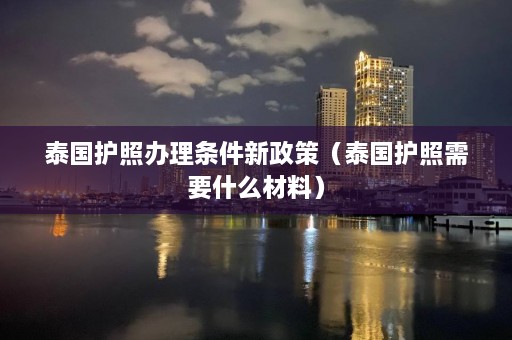 泰国护照办理条件新政策（泰国护照需要什么材料）