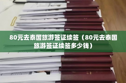 80元去泰国旅游签证续签（80元去泰国旅游签证续签多少钱）