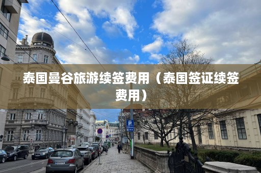 泰国曼谷旅游续签费用（泰国签证续签费用）