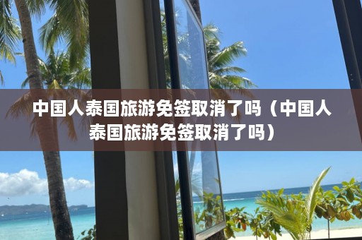 中国人泰国旅游免签取消了吗（中国人泰国旅游免签取消了吗）