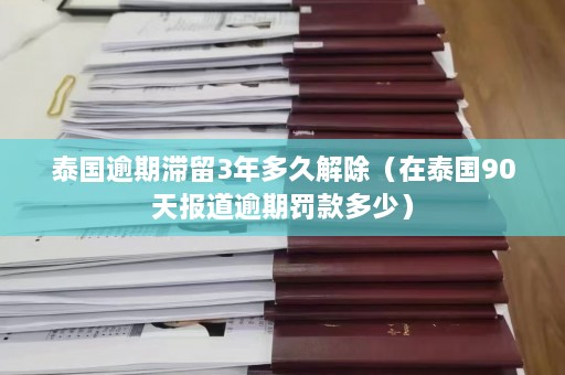 泰国逾期滞留3年多久解除（在泰国90天报道逾期罚款多少）