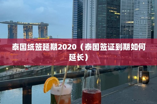 泰国纸签延期2020（泰国签证到期如何延长）