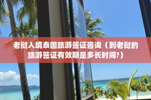 老挝入境泰国旅游签证咨询（到老挝的旅游签证有效期是多长时间?）  第1张