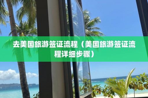 去美国旅游签证流程（美国旅游签证流程详细步骤）  第1张