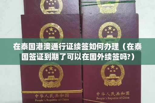 在泰国港澳通行证续签如何办理（在泰国签证到期了可以在国外续签吗?）  第1张