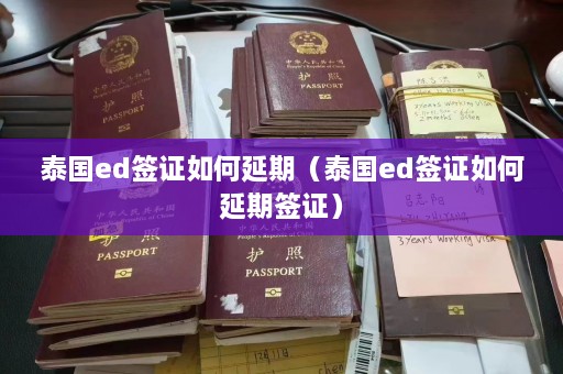 泰国ed签证如何延期（泰国ed签证如何延期签证）