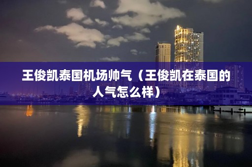 王俊凯泰国机场帅气（王俊凯在泰国的人气怎么样）  第1张