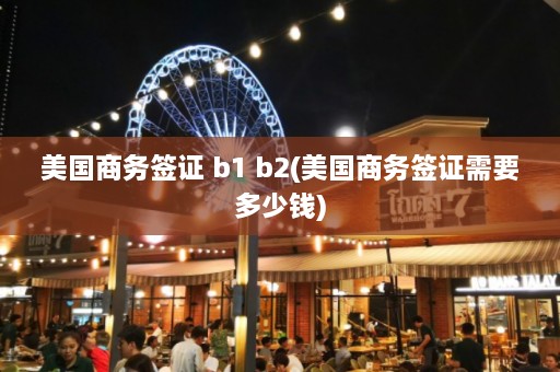 美国商务签证 b1 b2(美国商务签证需要多少钱)  第1张