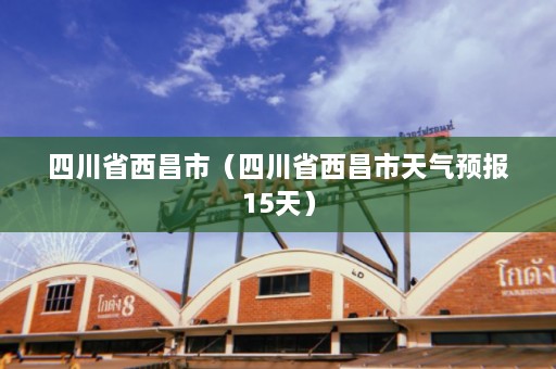 四川省西昌市（四川省西昌市天气预报15天）  第1张