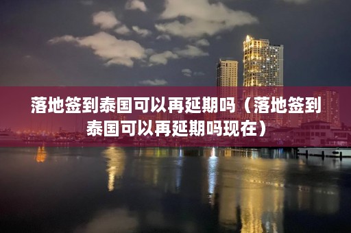 落地签到泰国可以再延期吗（落地签到泰国可以再延期吗现在）