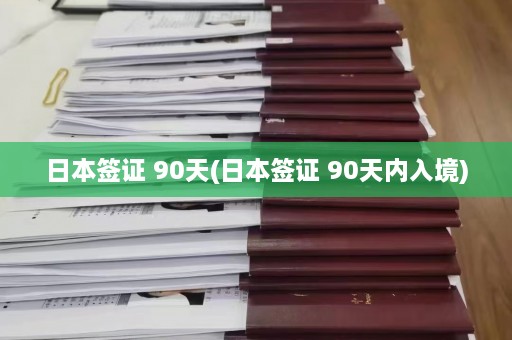 日本签证 90天(日本签证 90天内入境)