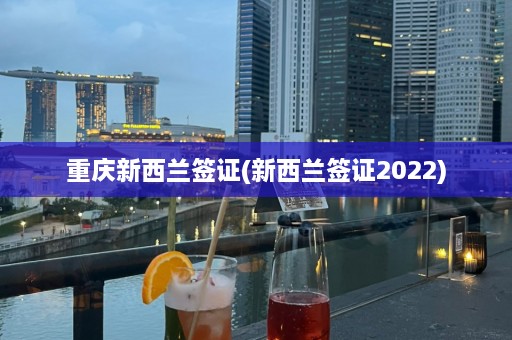 重庆新西兰签证(新西兰签证2022)