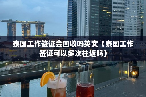 泰国工作签证会回收吗英文（泰国工作签证可以多次往返吗）