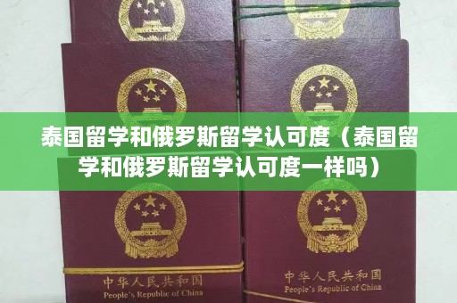 泰国留学和俄罗斯留学认可度（泰国留学和俄罗斯留学认可度一样吗）