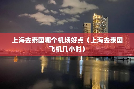 上海去泰国哪个机场好点（上海去泰国飞机几小时）