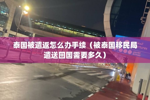 泰国被遣返怎么办手续（被泰国移民局遣送回国需要多久）