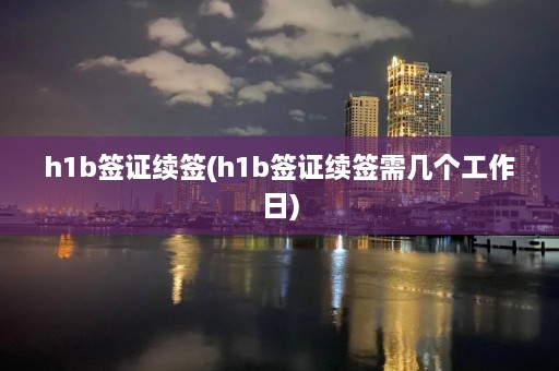 h1b签证续签(h1b签证续签需几个工作日)