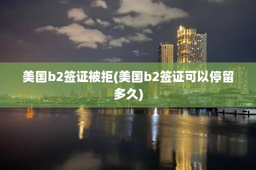 美国b2签证被拒(美国b2签证可以停留多久)