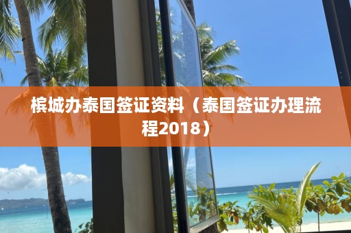 槟城办泰国签证资料（泰国签证办理流程2018）