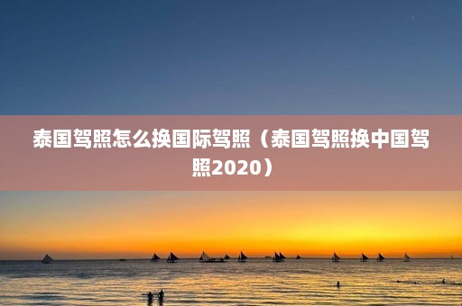 泰国驾照怎么换国际驾照（泰国驾照换中国驾照2020）