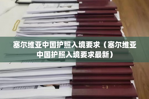 塞尔维亚中国护照入境要求（塞尔维亚中国护照入境要求最新）  第1张