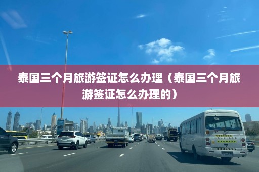 泰国三个月旅游签证怎么办理（泰国三个月旅游签证怎么办理的）