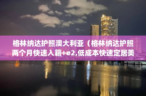 格林纳达护照澳大利亚（格林纳达护照两个月快速入籍+e2,低成本快速定居美国）